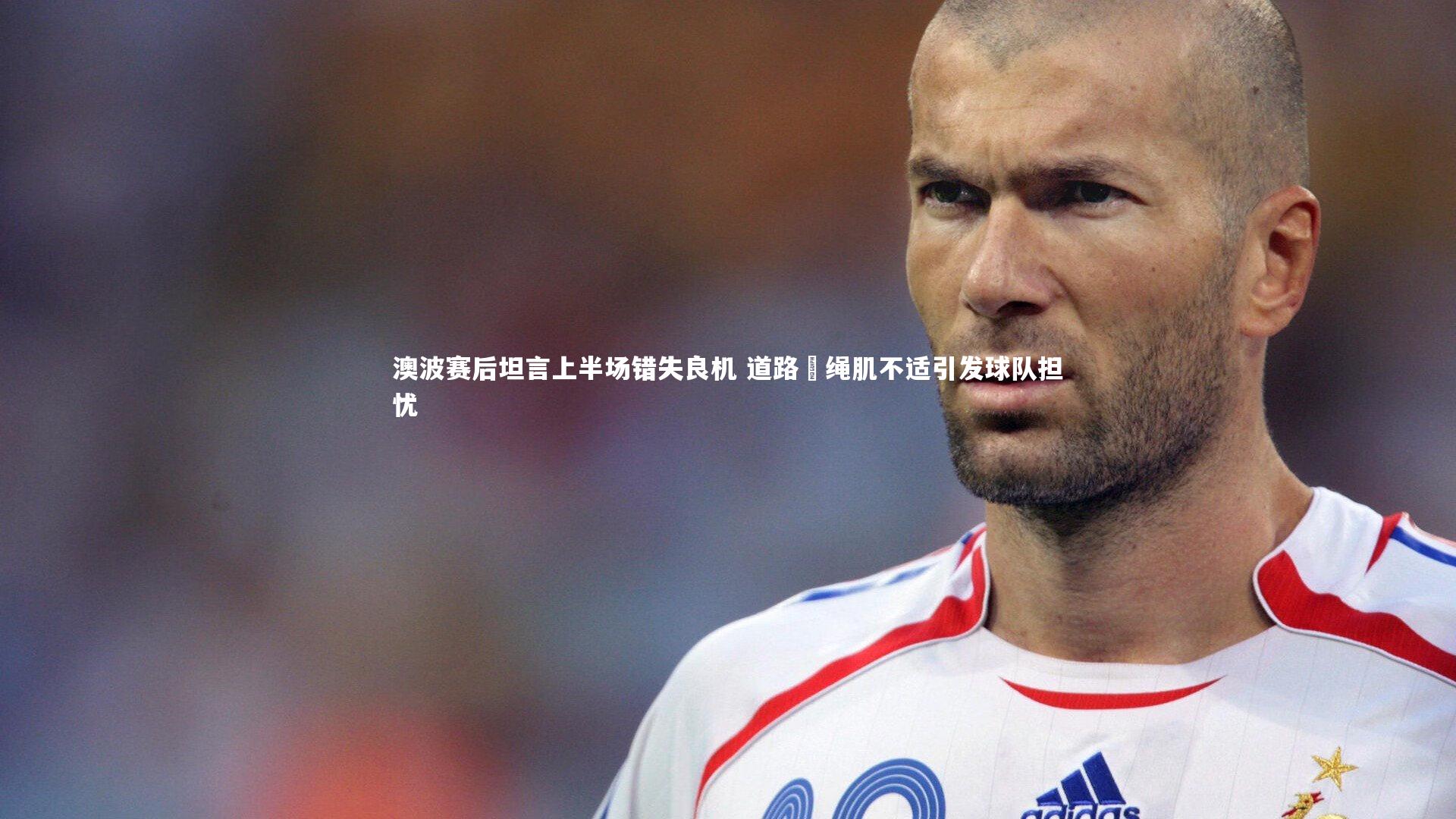 澳波赛后坦言上半场错失良机 道路腘绳肌不适引发球队担忧