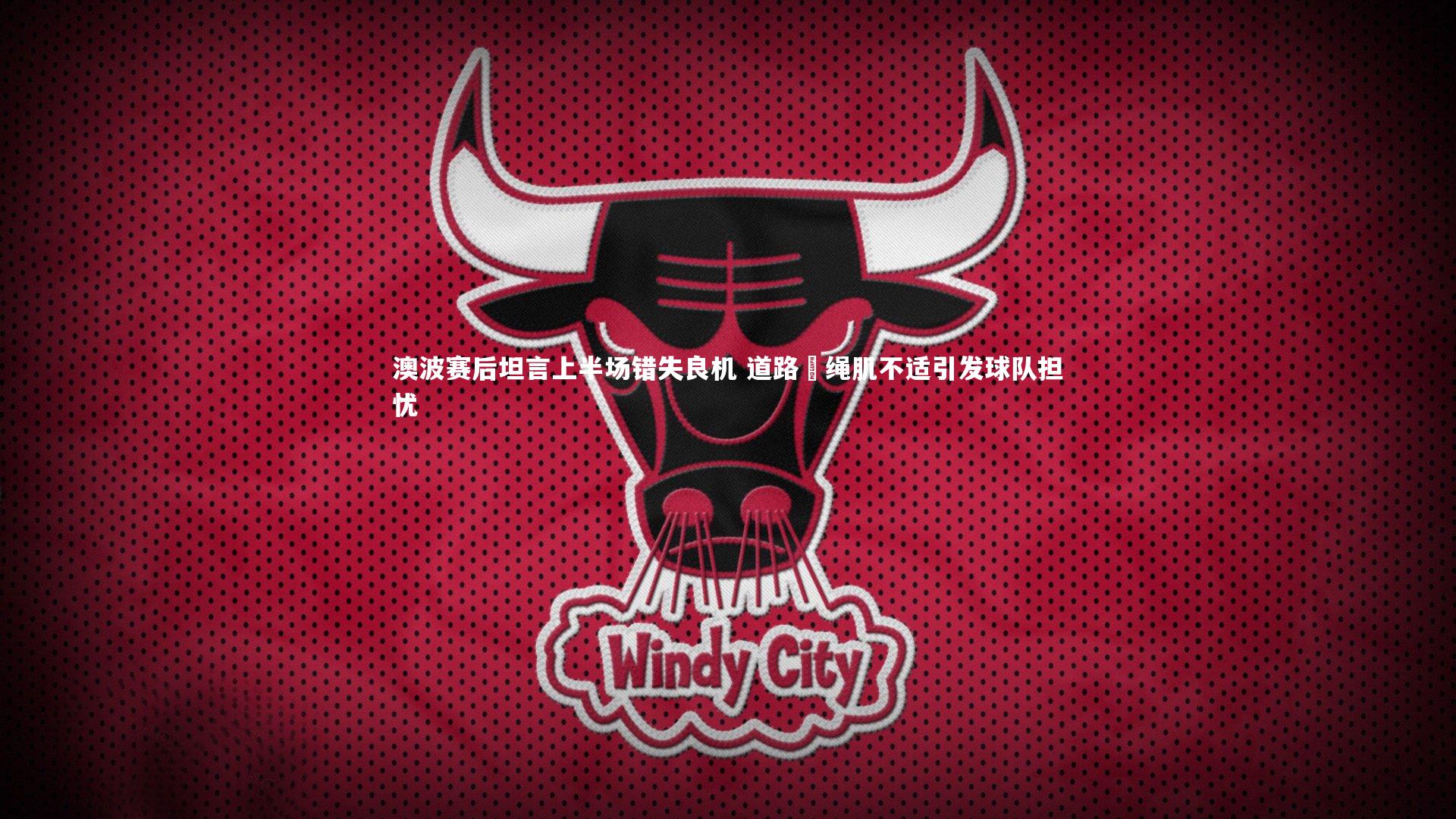 澳波赛后坦言上半场错失良机 道路腘绳肌不适引发球队担忧