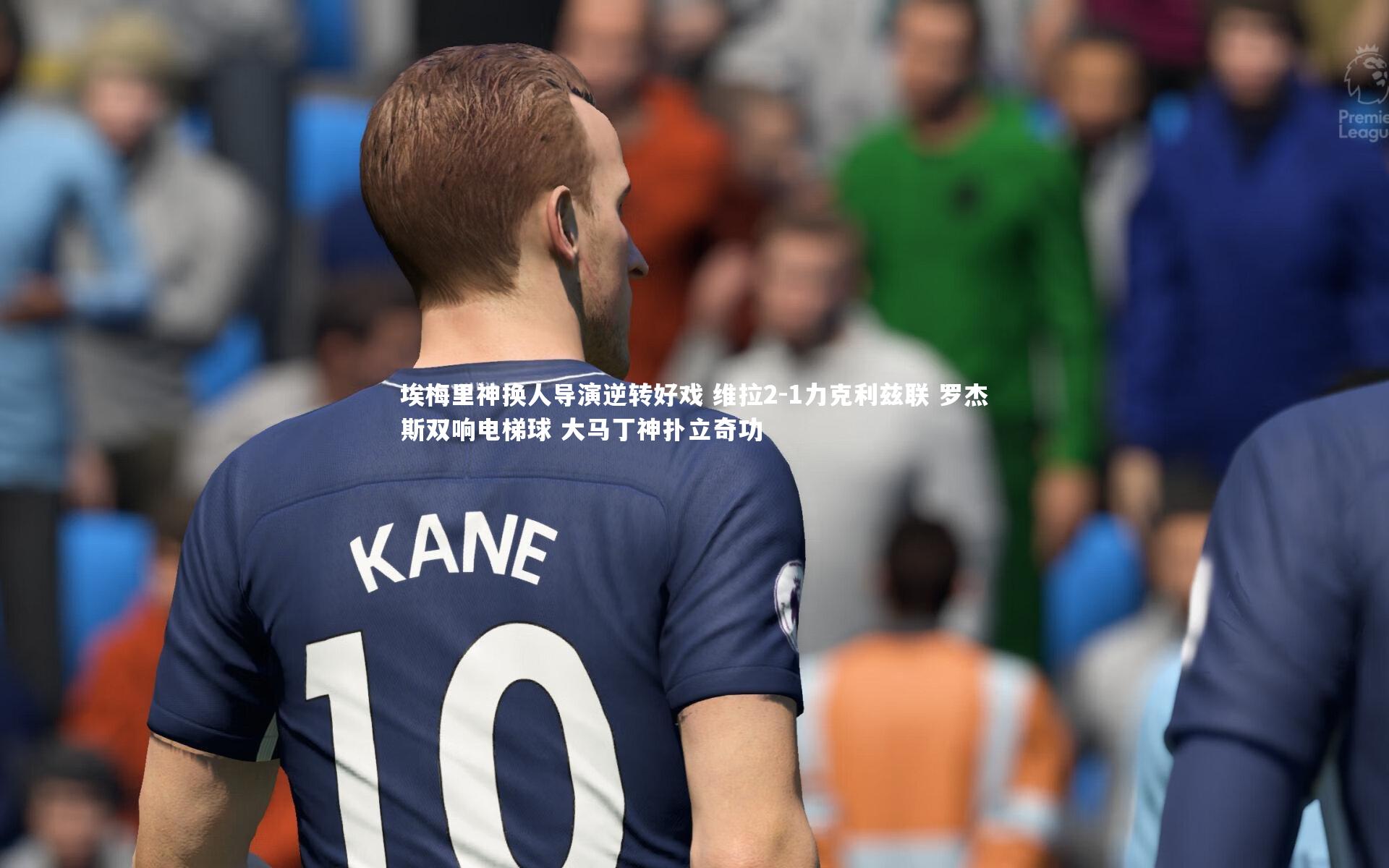 埃梅里神换人导演逆转好戏 维拉2-1力克利兹联 罗杰斯双响电梯球 大马丁神扑立奇功