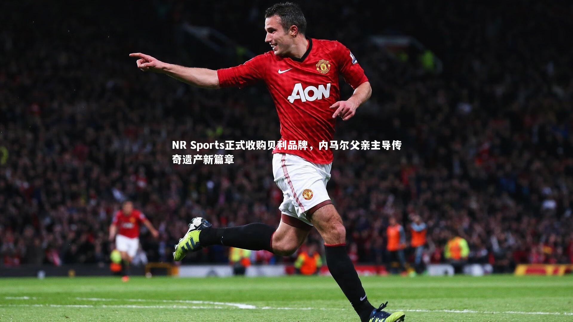 NR Sports正式收购贝利品牌，内马尔父亲主导传奇遗产新篇章