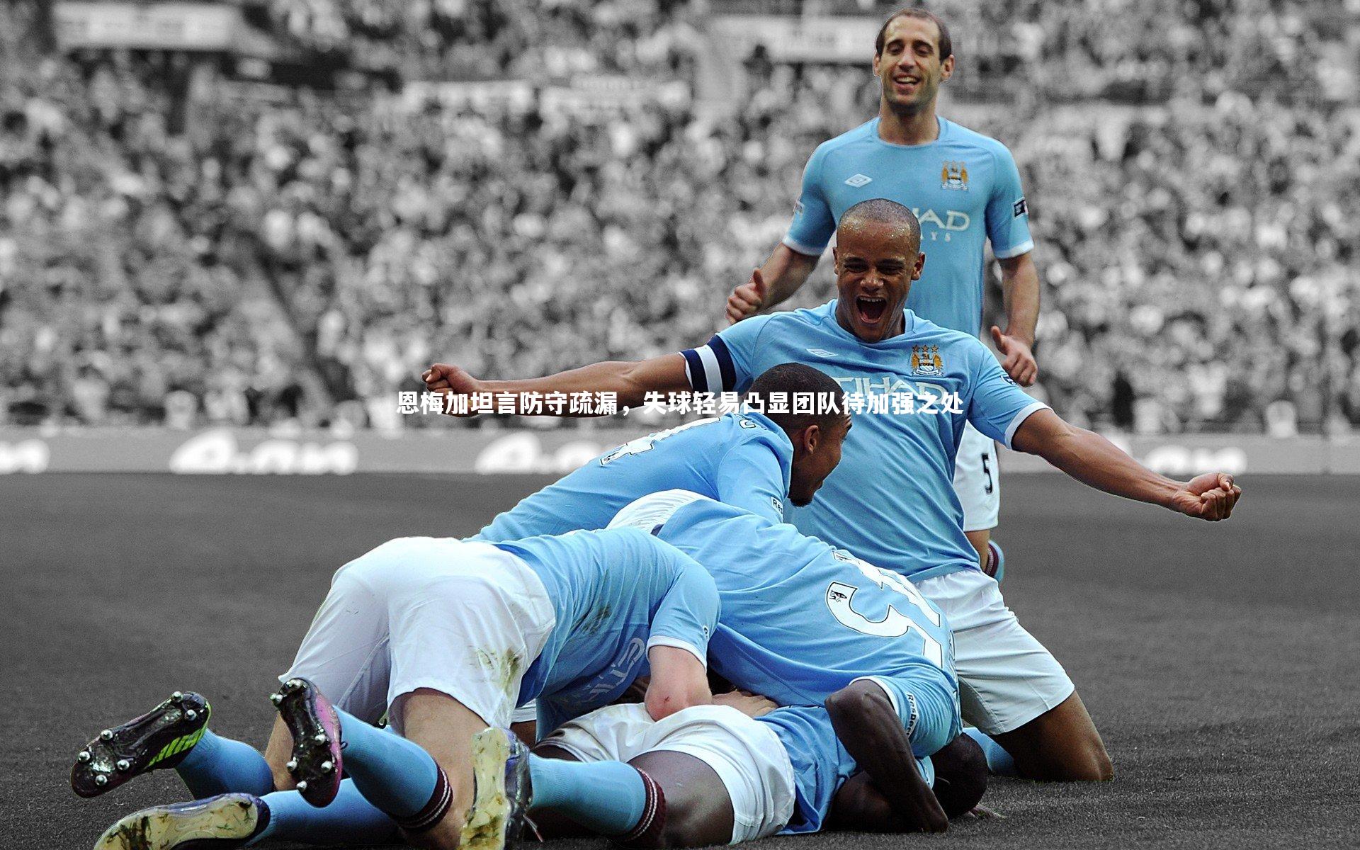 恩梅加坦言防守疏漏,失球轻易凸显团队待加强之处